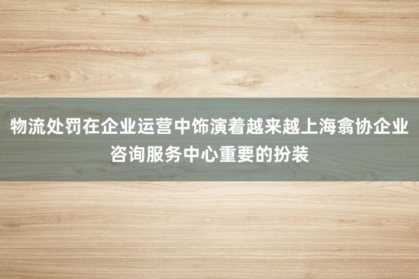 物流处罚在企业运营中饰演着越来越上海翕协企业咨询服务中心重要的扮装