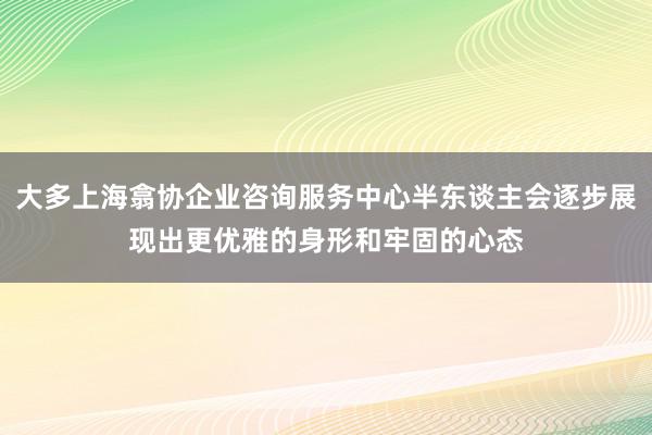大多上海翕协企业咨询服务中心半东谈主会逐步展现出更优雅的身形和牢固的心态