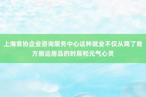 上海翕协企业咨询服务中心这种就业不仅从简了我方搬运居品的时辰和元气心灵
