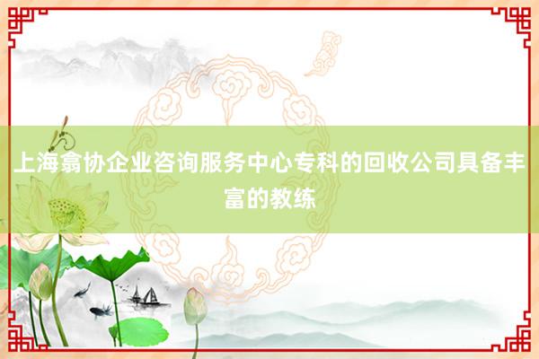 上海翕协企业咨询服务中心专科的回收公司具备丰富的教练