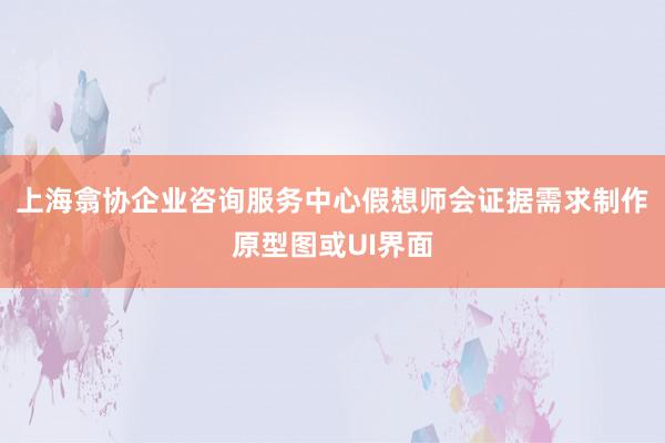 上海翕协企业咨询服务中心假想师会证据需求制作原型图或UI界面