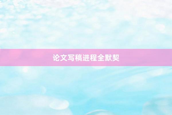 论文写稿进程全默契