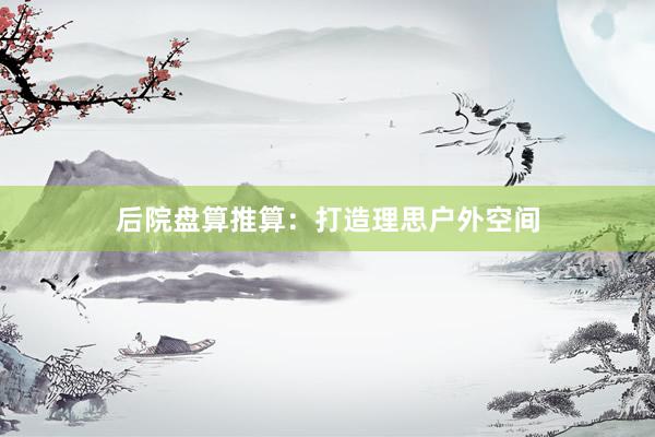 后院盘算推算：打造理思户外空间