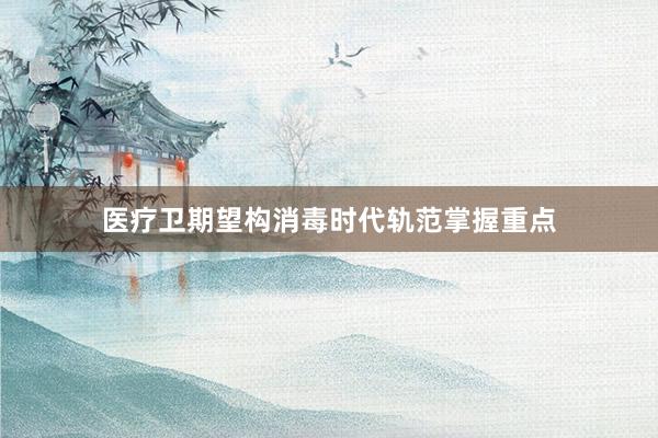 医疗卫期望构消毒时代轨范掌握重点