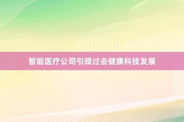 智能医疗公司引颈过去健康科技发展