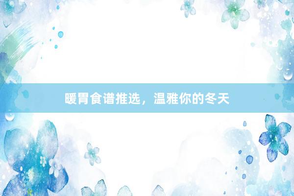 暖胃食谱推选，温雅你的冬天